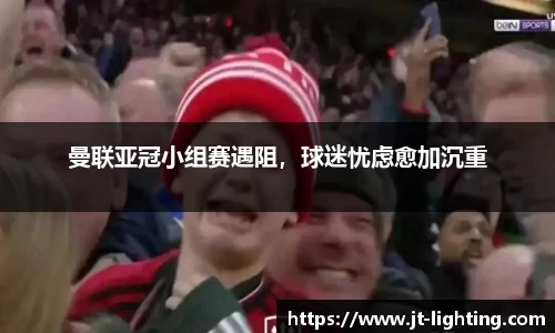曼联亚冠小组赛遇阻，球迷忧虑愈加沉重