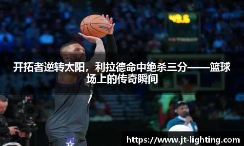 开拓者逆转太阳，利拉德命中绝杀三分——篮球场上的传奇瞬间