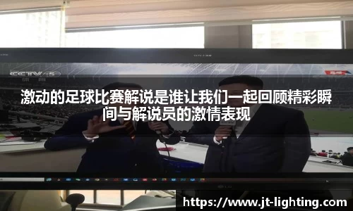 激动的足球比赛解说是谁让我们一起回顾精彩瞬间与解说员的激情表现