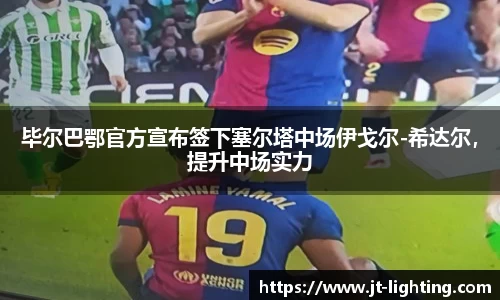 毕尔巴鄂官方宣布签下塞尔塔中场伊戈尔-希达尔，提升中场实力