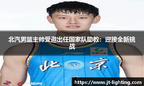 北汽男篮主帅受邀出任国家队助教：迎接全新挑战