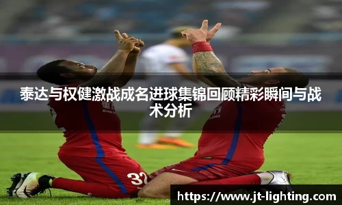 泰达与权健激战成名进球集锦回顾精彩瞬间与战术分析