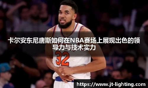 卡尔安东尼唐斯如何在NBA赛场上展现出色的领导力与技术实力