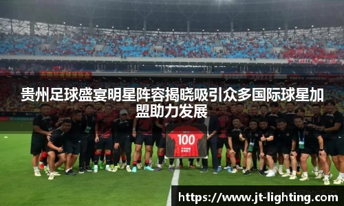 贵州足球盛宴明星阵容揭晓吸引众多国际球星加盟助力发展