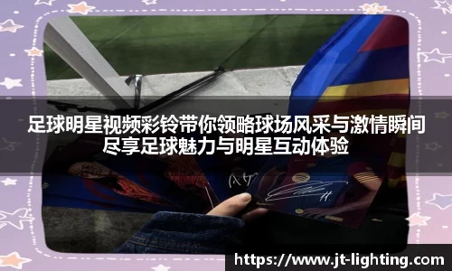足球明星视频彩铃带你领略球场风采与激情瞬间尽享足球魅力与明星互动体验